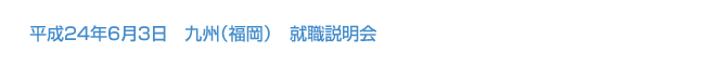 平成24年6月3日開催　九州（福岡）就職説明会