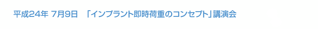 平成24年7月9日開催　「インプラント即時荷重のコンセプト」講演会