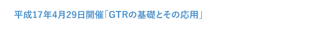 平成17年4月29日開催「GTRの基礎とその応用」