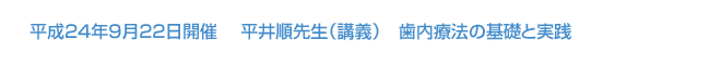 平成24年9月22日開催　 平井順先生（講義）　歯内療法の基礎と実践