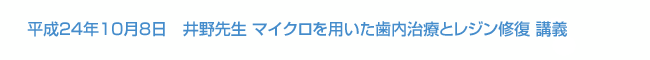 平成24年10月8日開催　井野先生 マイクロを用いた歯内治療とレジン修復 講義