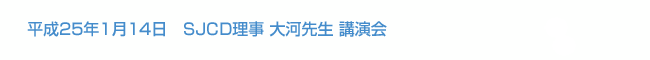 平成25年1月14日　SJCD理事 大河先生 講演会