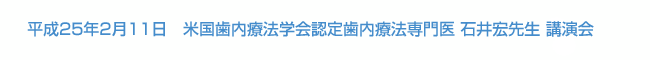 平成25年2月11日　米国歯内療法学会認定歯内療法専門医 石井宏先生 講演会