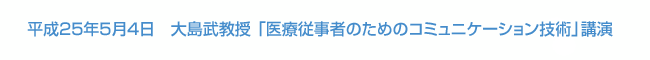 平成25年5月4日　大島武教授 「医療従事者のためのコミュニケーション技術」講演