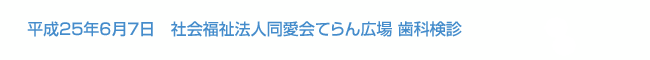 平成25年6月7日　社会福祉法人同愛会てらん広場 歯科検診