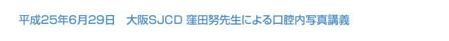 平成25年6月29日　大阪SJCD 窪田努先生による口腔内写真講義