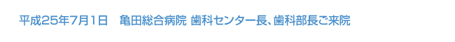 平成25年7月1日　亀田総合病院 歯科センター長、歯科部長ご来院