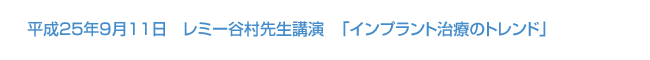 平成25年9月11日　レミー谷村先生講演　「インプラント治療のトレンド」