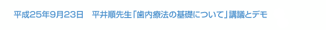 平成25年9月23日　平井順先生「歯内療法の基礎について」講議とデモ