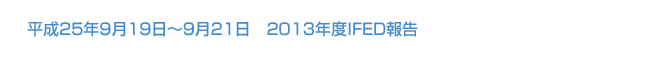 平成25年9月19日～9月21日　2013年度IFED報告