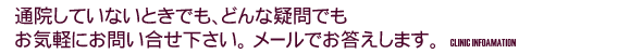 通院していないときでも、どんな疑問でもお気軽にお問い合せ下さい。メールでお答えします。