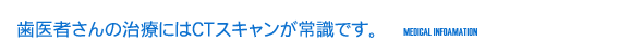 歯医者さんの治療にはCTスキャンが常識です